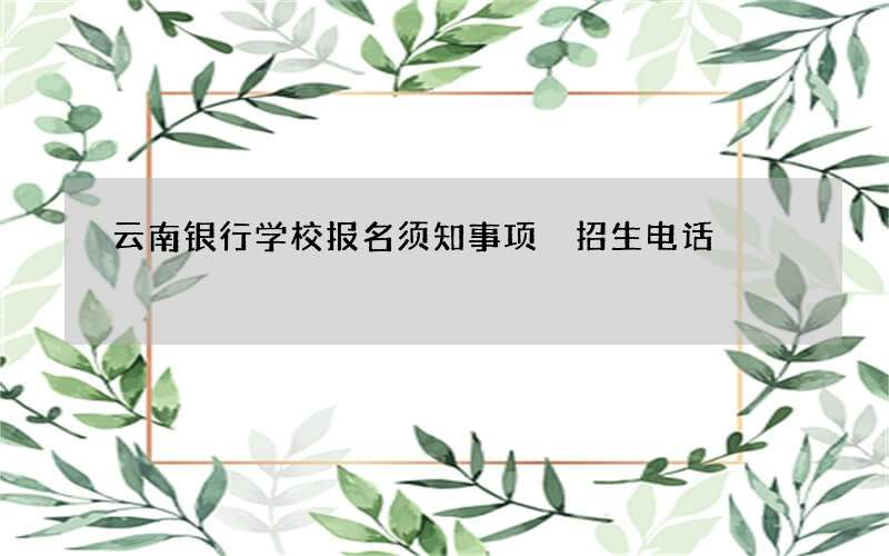 云南银行学校报名须知事项 招生电话